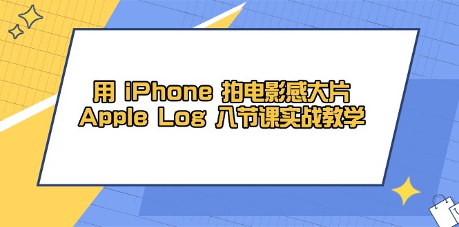 用 iPhone 拍电影感大片，Apple Log 8节课实战教学-项才网课-资源网-最新项目分享网
