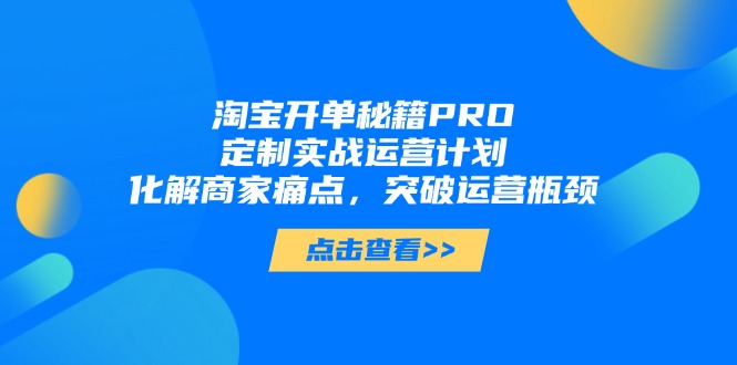 淘宝开单秘籍PRO，定制实战运营计划，化解商家痛点，突破运营瓶颈-项才网课-资源网-最新项目分享网