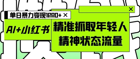 AI+小红书图文，精准抓取年轻人精神状态流量，单日暴力变现多张-项才网课-资源网-最新项目分享网