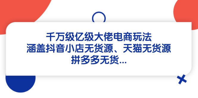 千万级亿级大佬电商玩法：涵盖抖音小店无货源、天猫无货源、拼多多无货…-项才网课-资源网-最新项目分享网