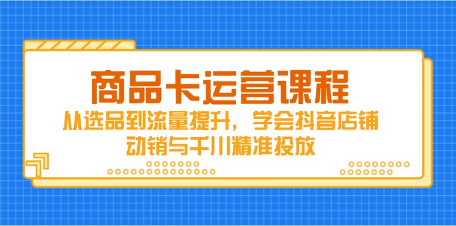 商品卡运营课程，从选品到流量提升，学会抖音店铺动销与千川精准投放-项才网课-资源网-最新项目分享网