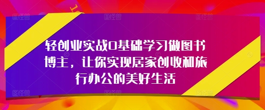轻创业实战0基础学习做图书博主，让你实现居家创收和旅行办公的美好生活-项才网课-资源网-最新项目分享网
