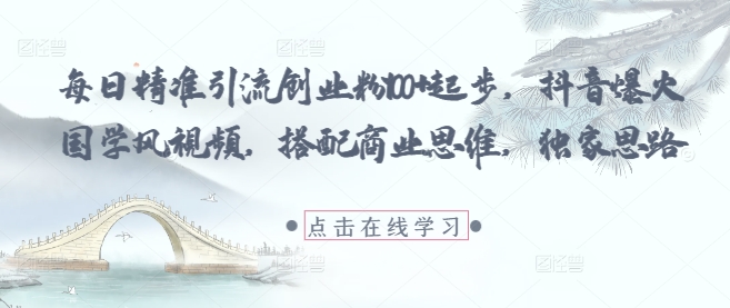 每日精准引流创业粉100+起步，抖音爆火国学风视频，搭配商业思维，独家思路-项才网课-资源网-最新项目分享网