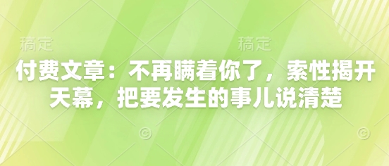 付费文章：不再瞒着你了，索性揭开天幕，把要发生的事儿说清楚-项才网课-资源网-最新项目分享网