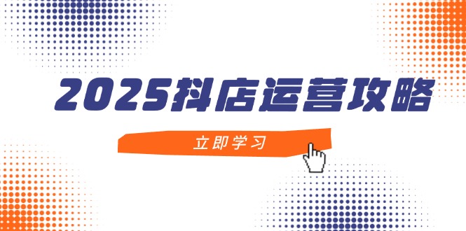 2025抖店运营攻略，掌握抖店技巧，打造月销百万，新手入门到精通-项才网课-资源网-最新项目分享网
