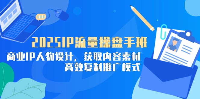 2025IP流量操盘手班，商业IP人物设计，获取内容素材，高效复制推广模式-项才网课-资源网-最新项目分享网