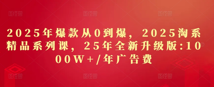 2025年爆款从0到爆，2025淘系精品系列课，25年全新升级版：1000W+1年广告费-项才网课-资源网-最新项目分享网