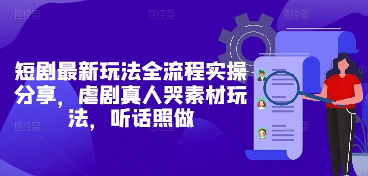 短剧最新玩法全流程实操分享，虐剧真人哭素材玩法，听话照做-项才网课-资源网-最新项目分享网